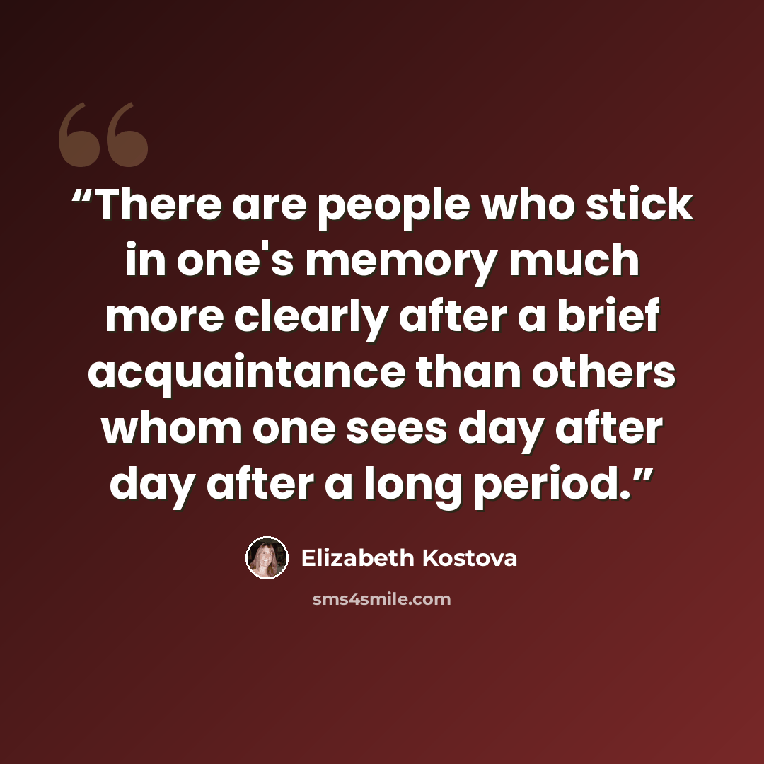“There are people who stick in one's memory much more clearly after a brief acquaintance than others whom one sees day after day after a long period.” quote by Elizabeth Kostova