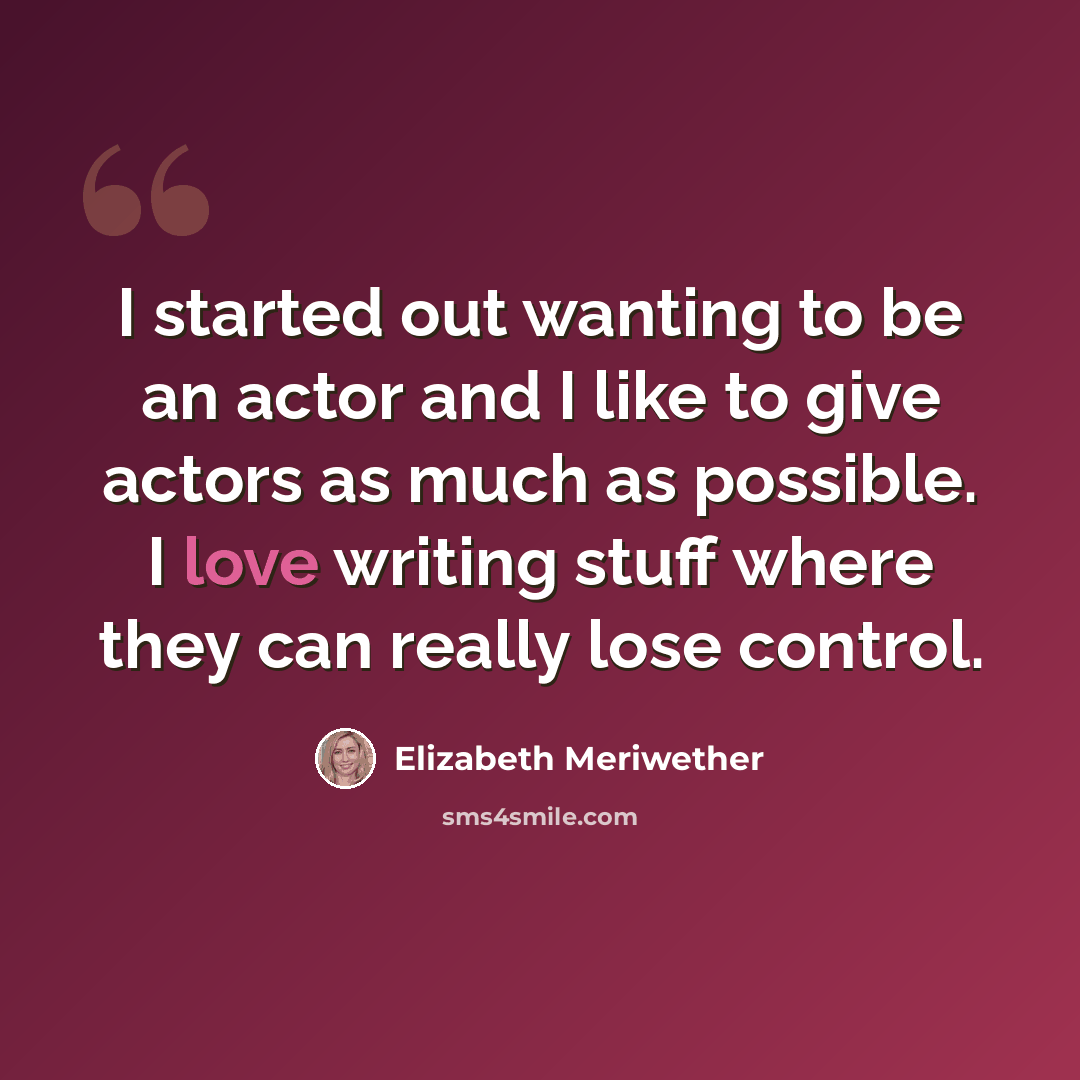 “I started out wanting to be an actor and I like to give actors as much as possible. I love writing stuff where they can really lose control.” quote by Elizabeth Meriwether
