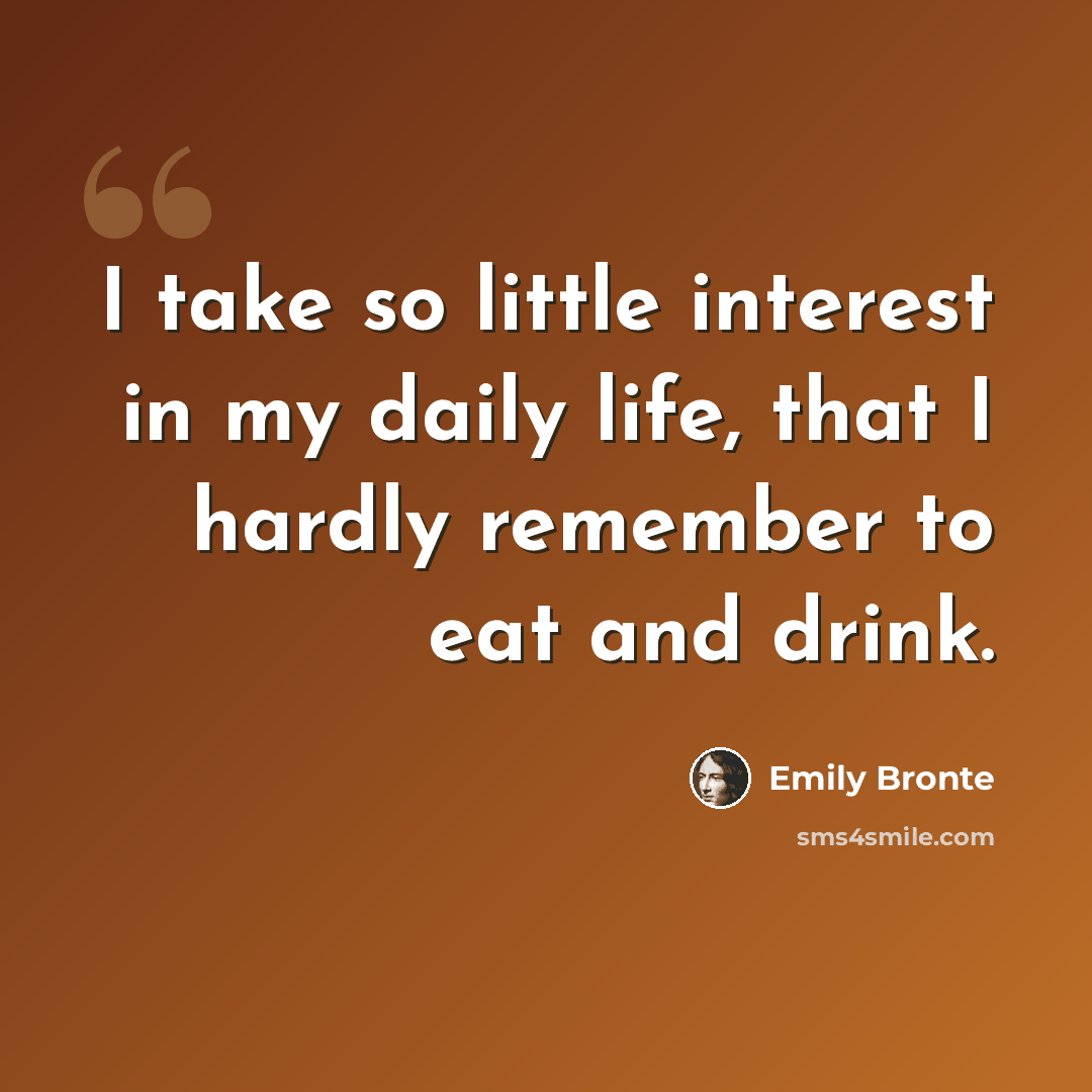 “I take so little interest in my daily life, that I hardly remember to eat and drink.” quote by Emily Bronte