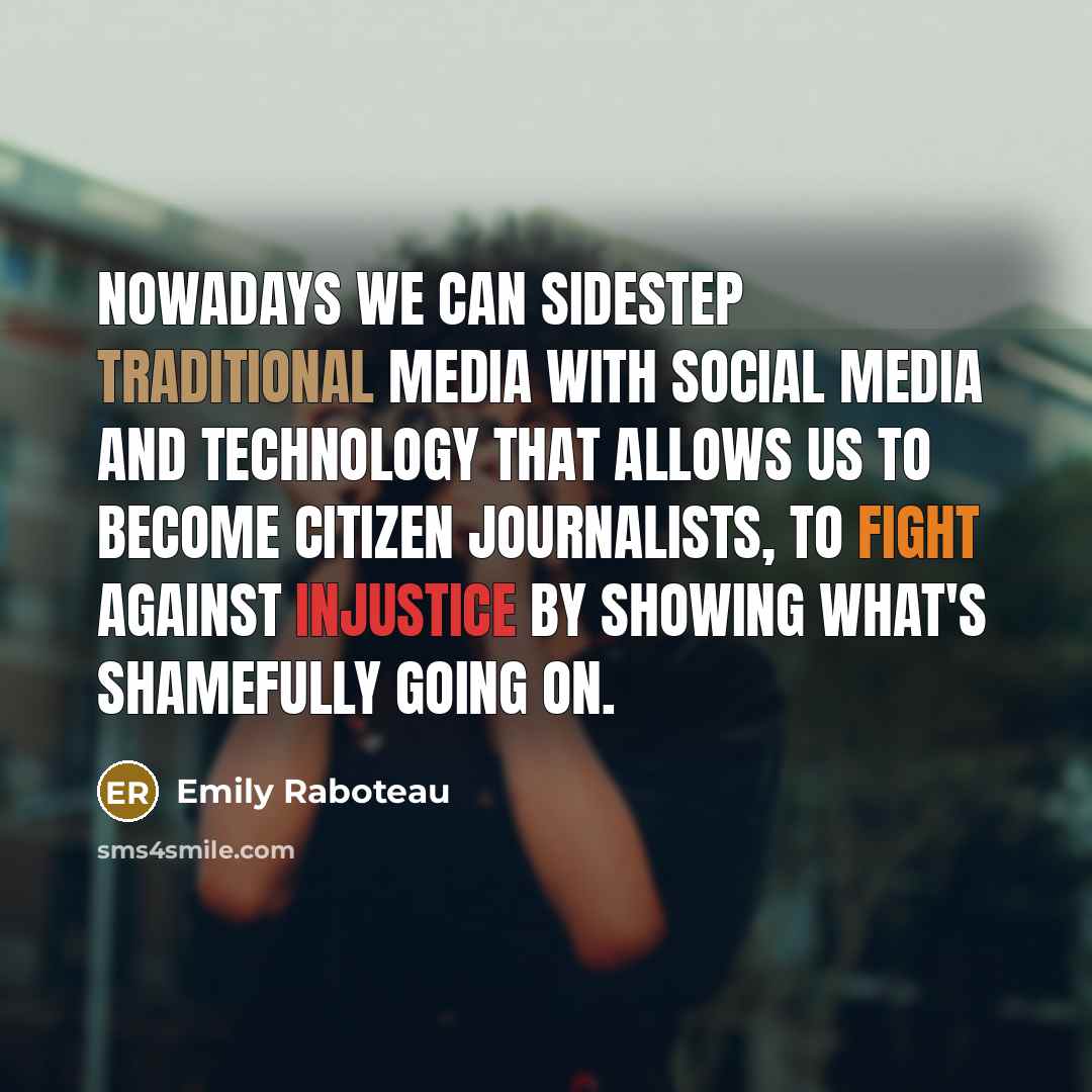 “Nowadays we can sidestep traditional media with social media and technology that allows us to become citizen journalists, to fight against injustice by showing what's shamefully going on.” quote by Emily Raboteau