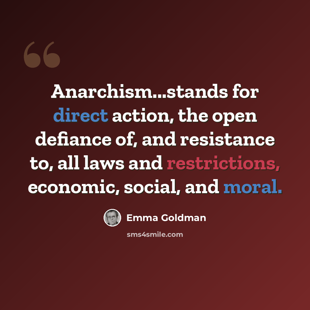 “Anarchism...stands for direct action, the open defiance of, and resistance to, all laws and restrictions, economic, social, and moral.” quote by Emma Goldman