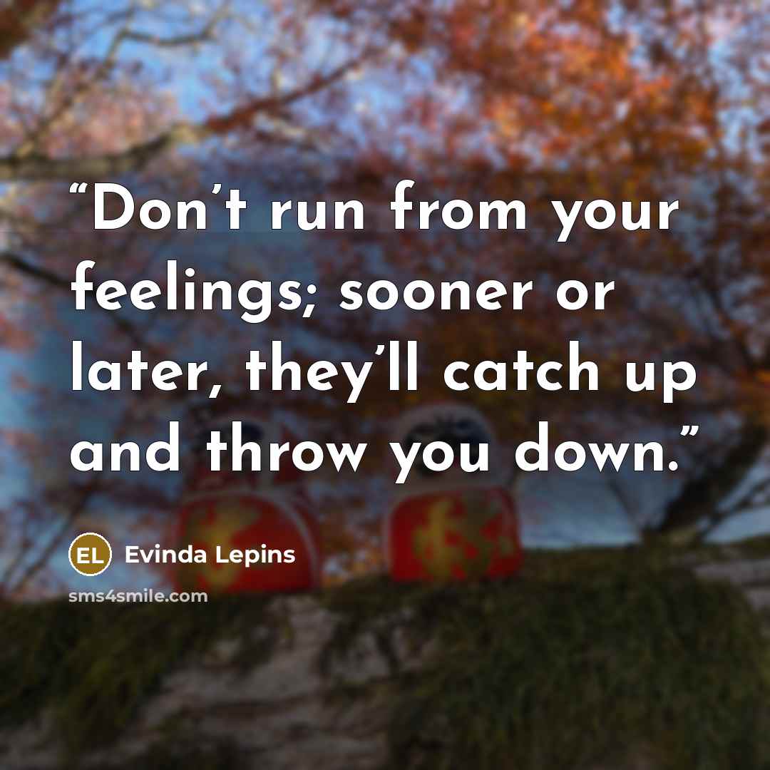 “Don’t run from your feelings; sooner or later, they’ll catch up and throw you down.” quote by Evinda Lepins
