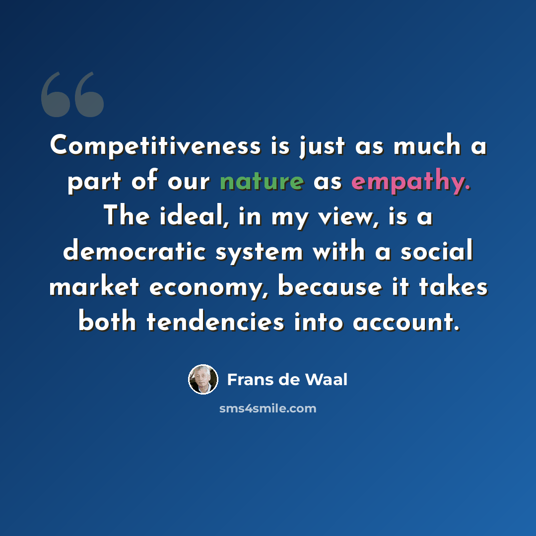 “Competitiveness is just as much a part of our nature as empathy. The ideal, in my view, is a democratic system with a social market economy, because it takes both tendencies into account.” quote by Frans de Waal