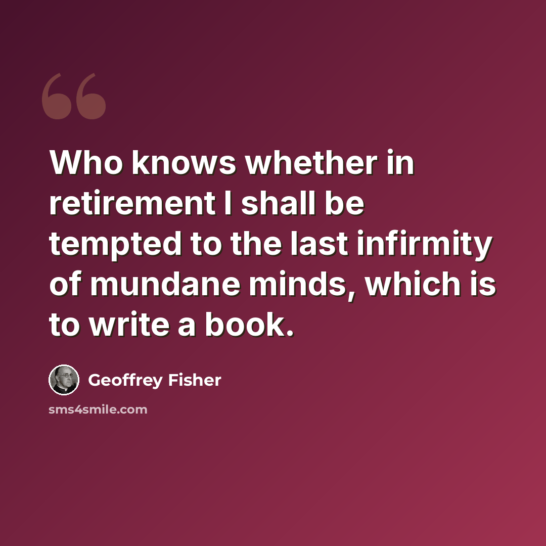 “Who knows whether in retirement I shall be tempted to the last infirmity of mundane minds, which is to write a book.” quote by Geoffrey Fisher