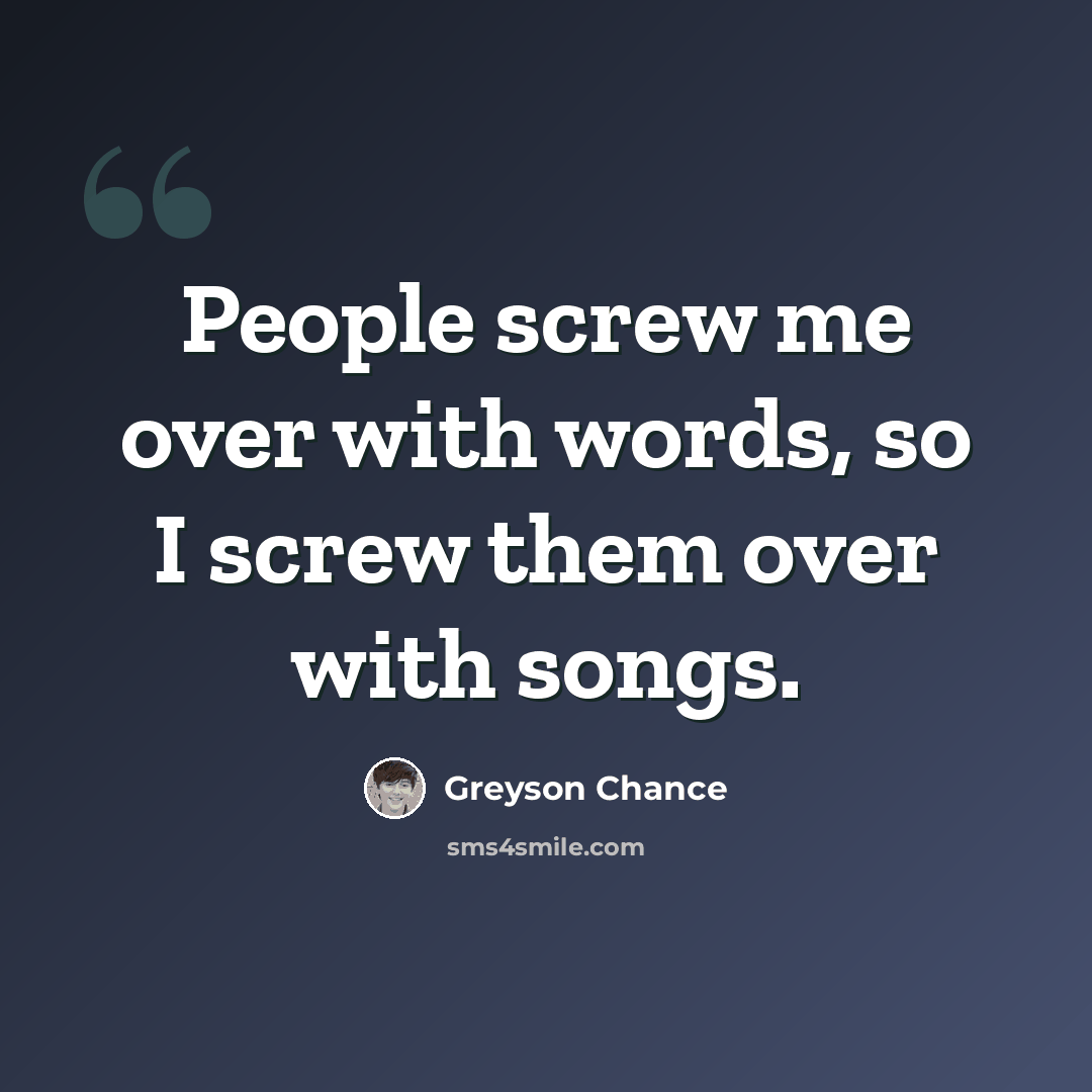“People screw me over with words, so I screw them over with songs.” quote by Greyson Chance