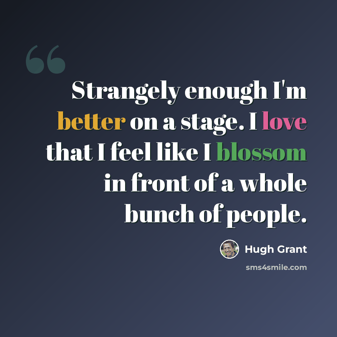 “Strangely enough I'm better on a stage. I love that I feel like I blossom in front of a whole bunch of people.” quote by Hugh Grant