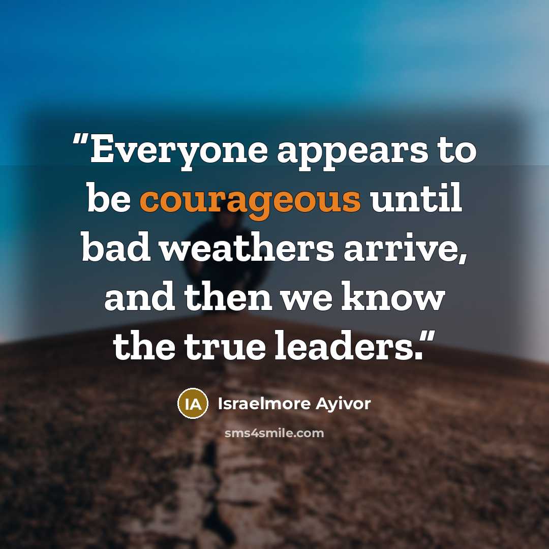 “Everyone appears to be courageous until bad weathers arrive, and then we know the true leaders.” quote by Israelmore Ayivor