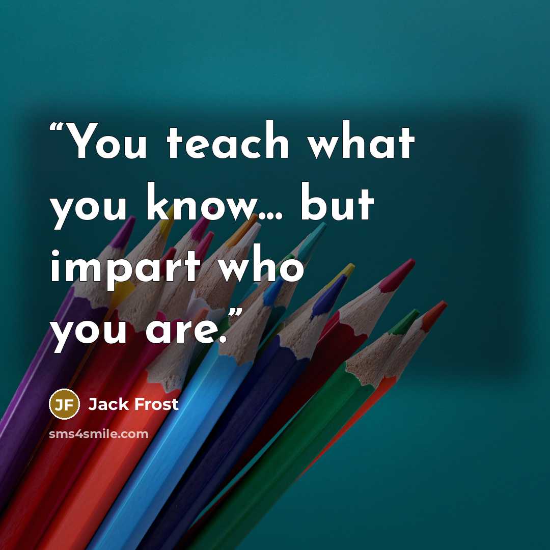 “You teach what you know... but impart who you are.” quote by Jack Frost