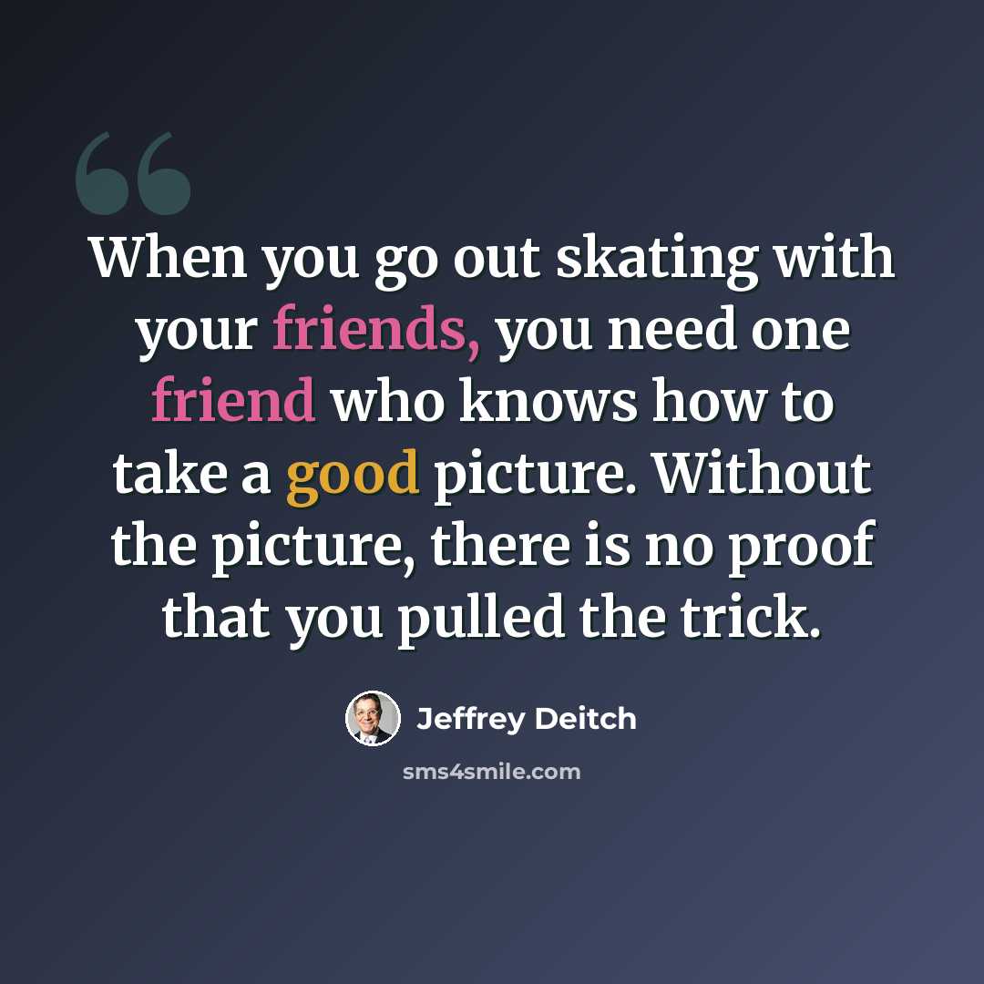 “When you go out skating with your friends, you need one friend who knows how to take a good picture. Without the picture, there is no proof that you pulled the trick.” quote by Jeffrey Deitch