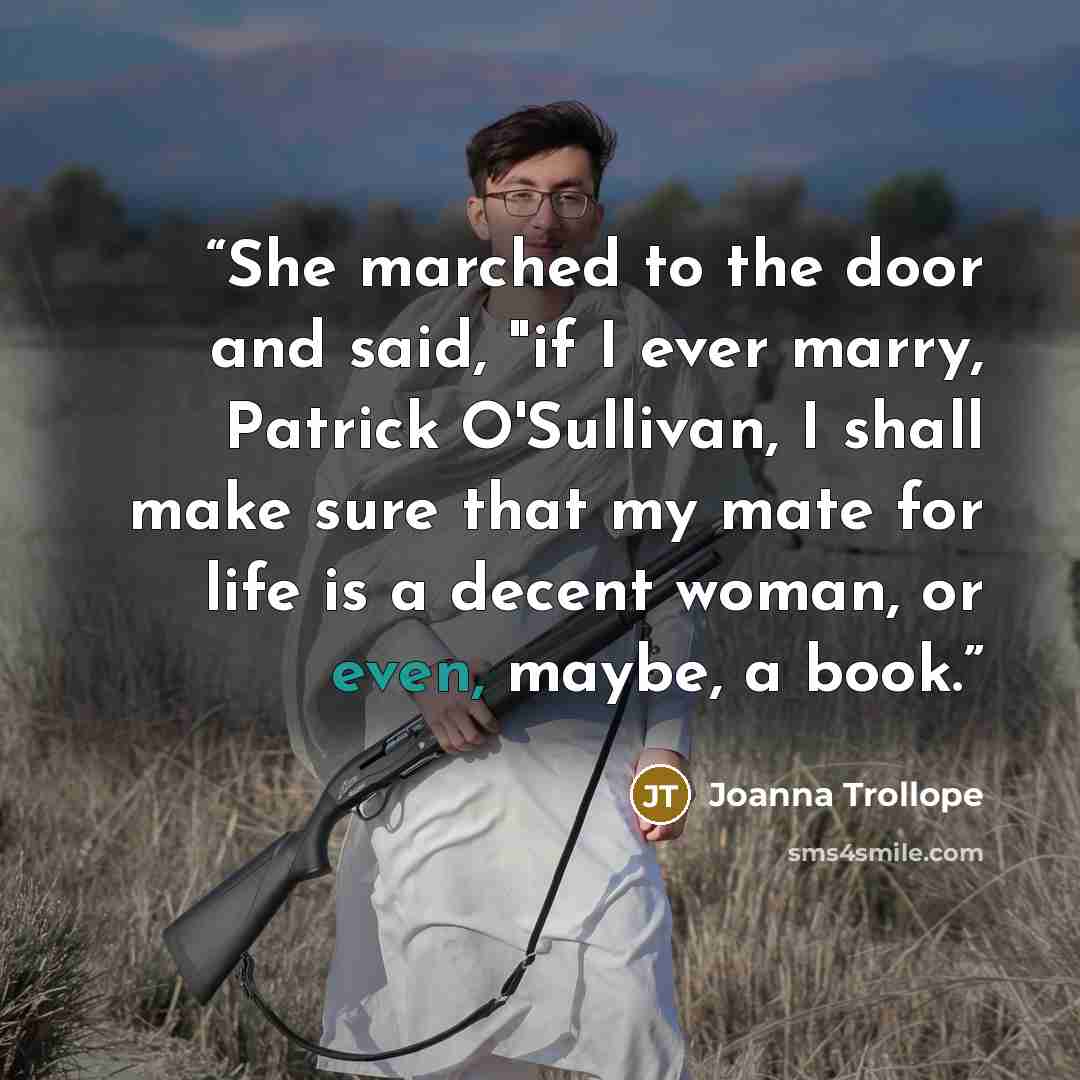 “She marched to the door and said, "if I ever marry, Patrick O'Sullivan, I shall make sure that my mate for life is a decent woman, or even, maybe, a book.” quote by Joanna Trollope