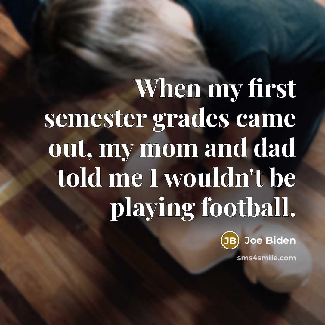 “When my first semester grades came out, my mom and dad told me I wouldn't be playing football.” quote by Joe Biden