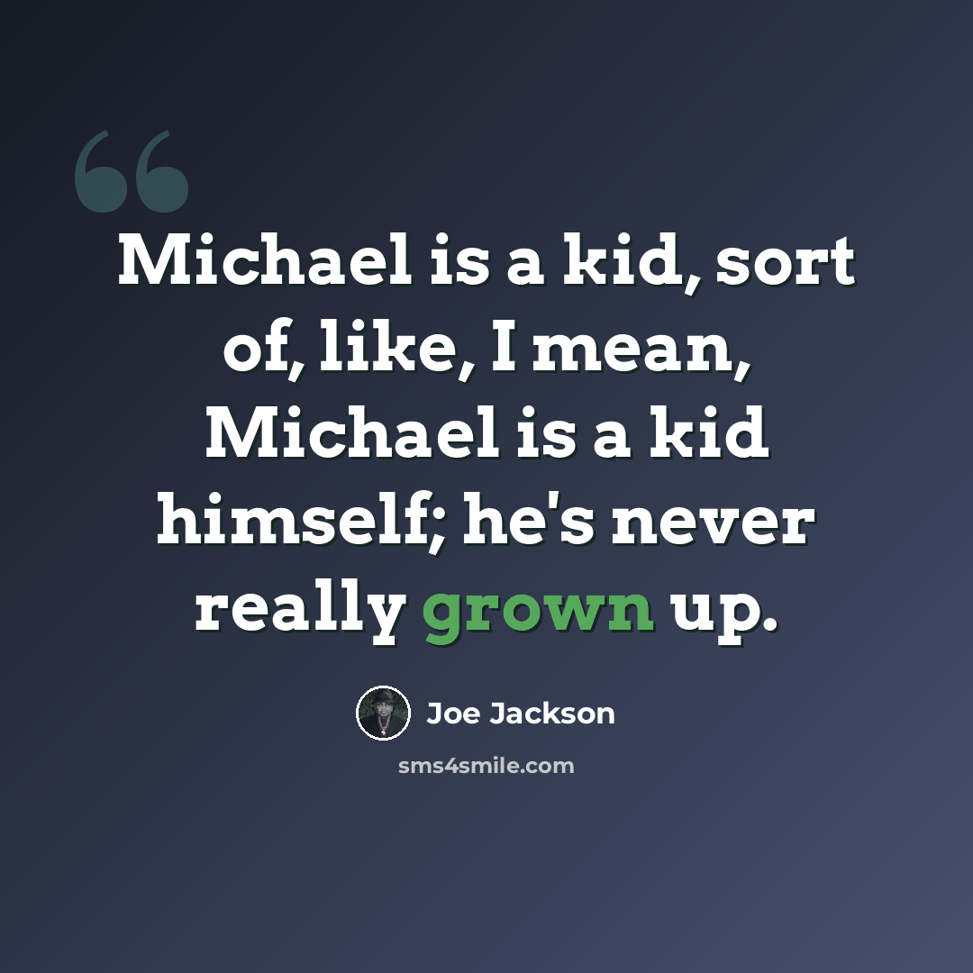 “Michael is a kid, sort of, like, I mean, Michael is a kid himself; he's never really grown up.” quote by Joe Jackson