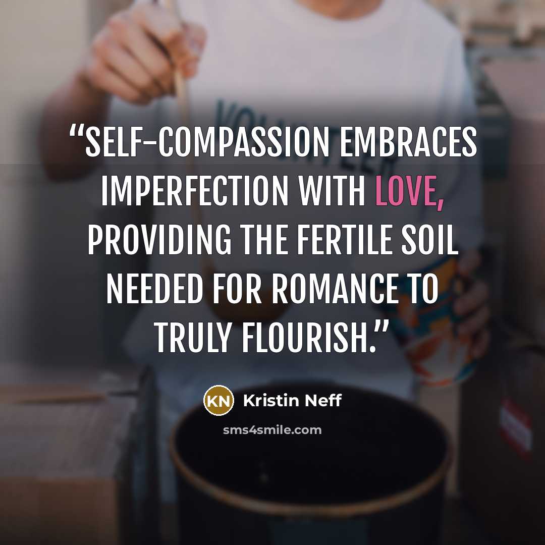 “Self-compassion embraces imperfection with love, providing the fertile soil needed for romance to truly flourish.” quote by Kristin Neff