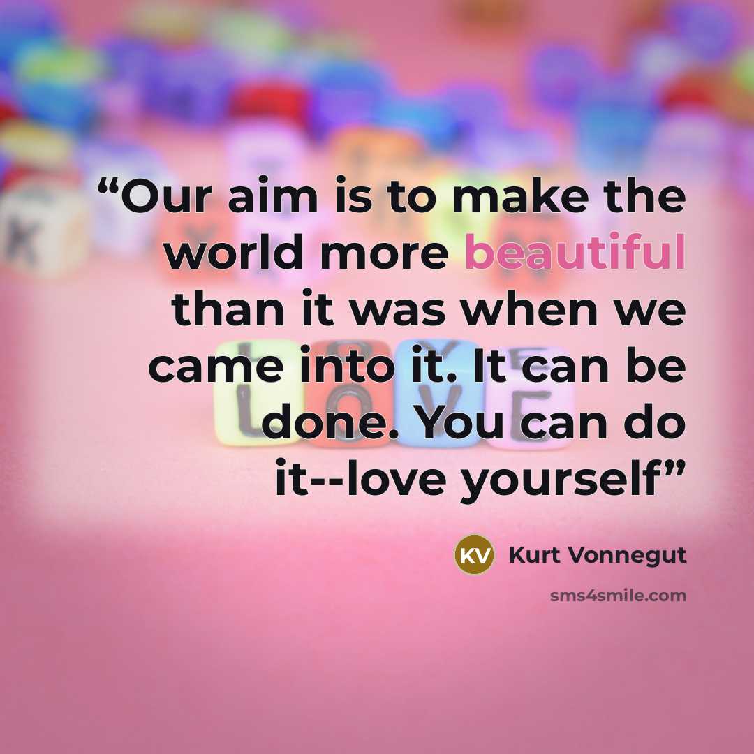“Our aim is to make the world more beautiful than it was when we came into it. It can be done. You can do it--love yourself” quote by Kurt Vonnegut