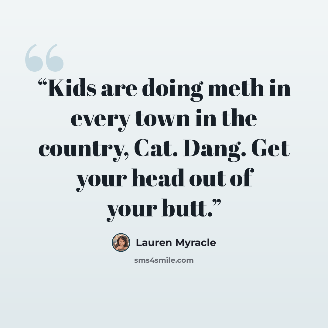 “Kids are doing meth in every town in the country, Cat. Dang. Get your head out of your butt.” quote by Lauren Myracle
