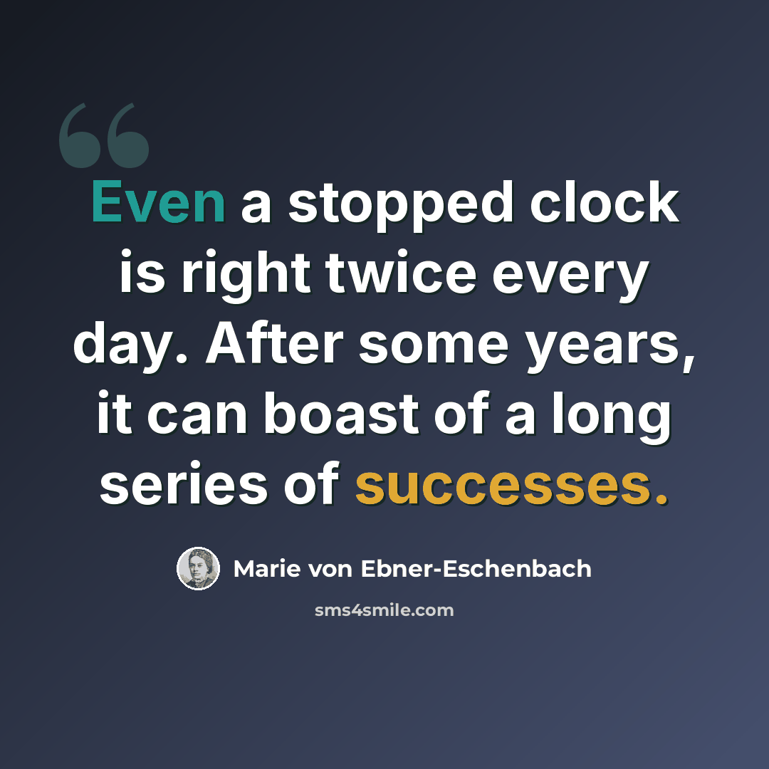 “Even a stopped clock is right twice every day. After some years, it can boast of a long series of successes.” quote by Marie von Ebner-Eschenbach