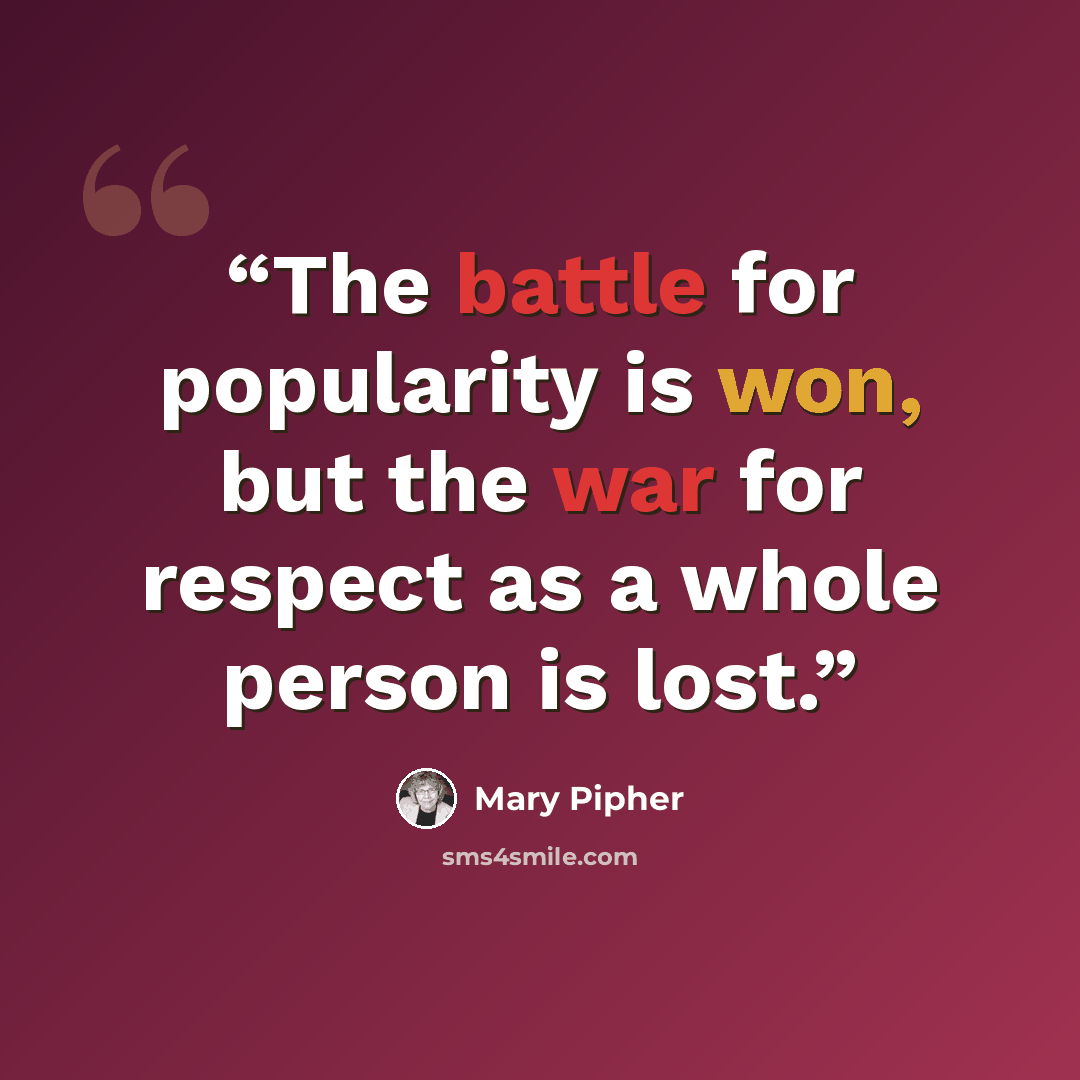 “The battle for popularity is won, but the war for respect as a whole person is lost.” quote by Mary Pipher