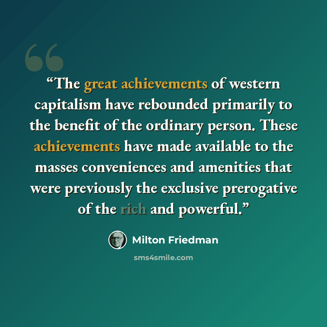 “The great achievements of western capitalism have rebounded primarily to the benefit of the ordinary person. These achievements have made available to the masses conveniences and amenities that were previously the exclusive prerogative of the rich and powerful.” quote by Milton Friedman