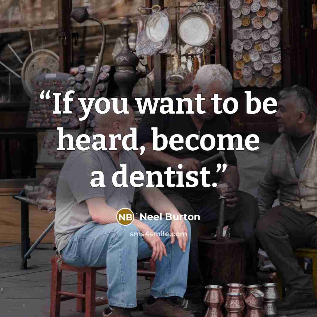 “If you want to be heard, become a dentist.” quote by Neel Burton