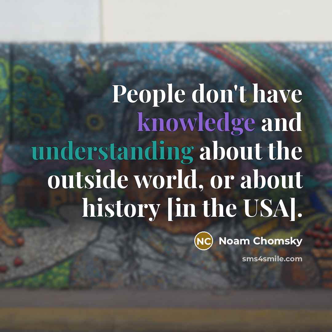 “People don't have knowledge and understanding about the outside world, or about history [in the USA].” quote by Noam Chomsky