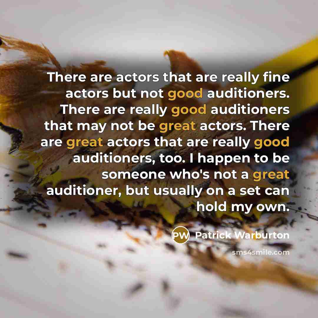 “There are actors that are really fine actors but not good auditioners. There are really good auditioners that may not be great actors. There are great actors that are really good auditioners, too. I happen to be someone who's not a great auditioner, but usually on a set can hold my own.” quote by Patrick Warburton