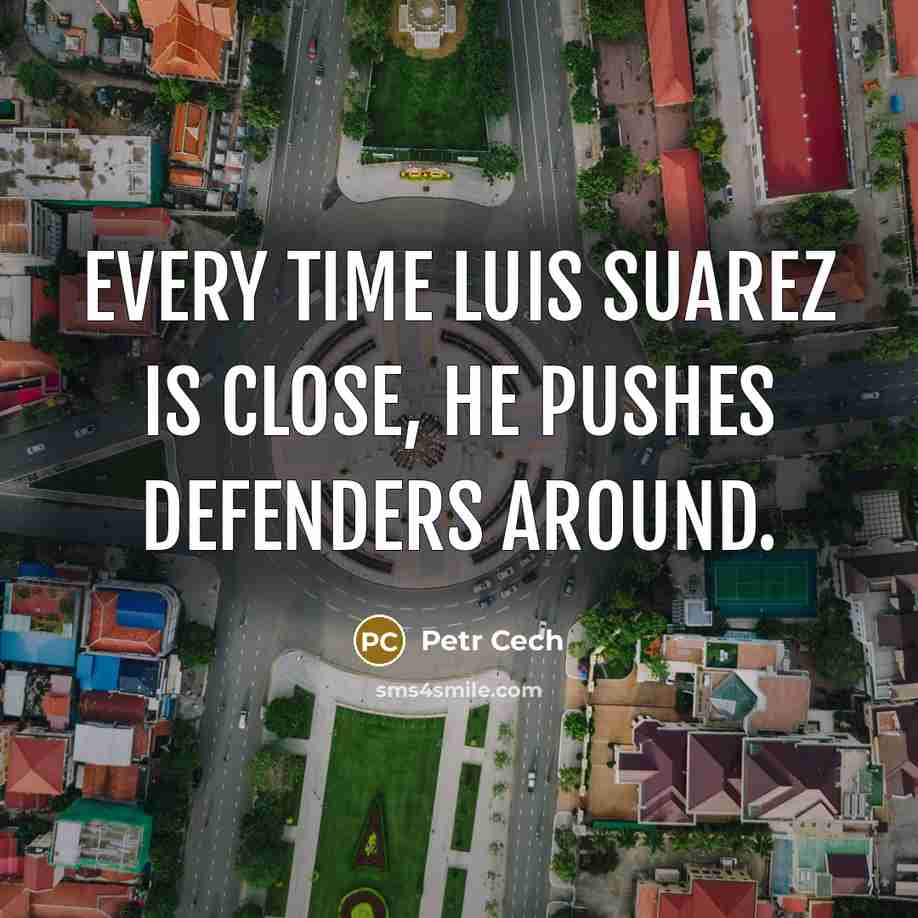“Every time Luis Suarez is close, he pushes defenders around.” quote by Petr Cech
