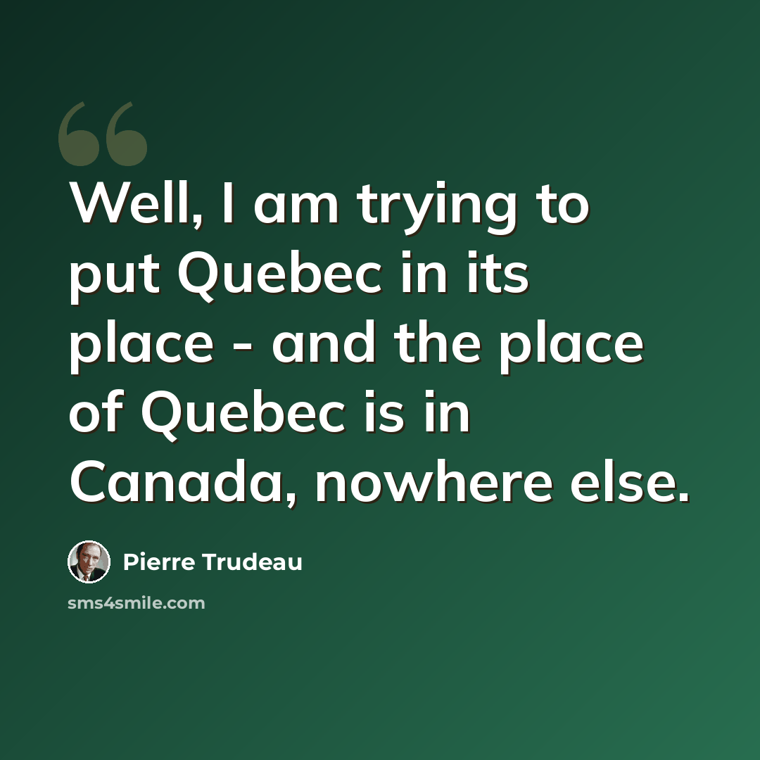 “Well, I am trying to put Quebec in its place - and the place of Quebec is in Canada, nowhere else.” quote by Pierre Trudeau