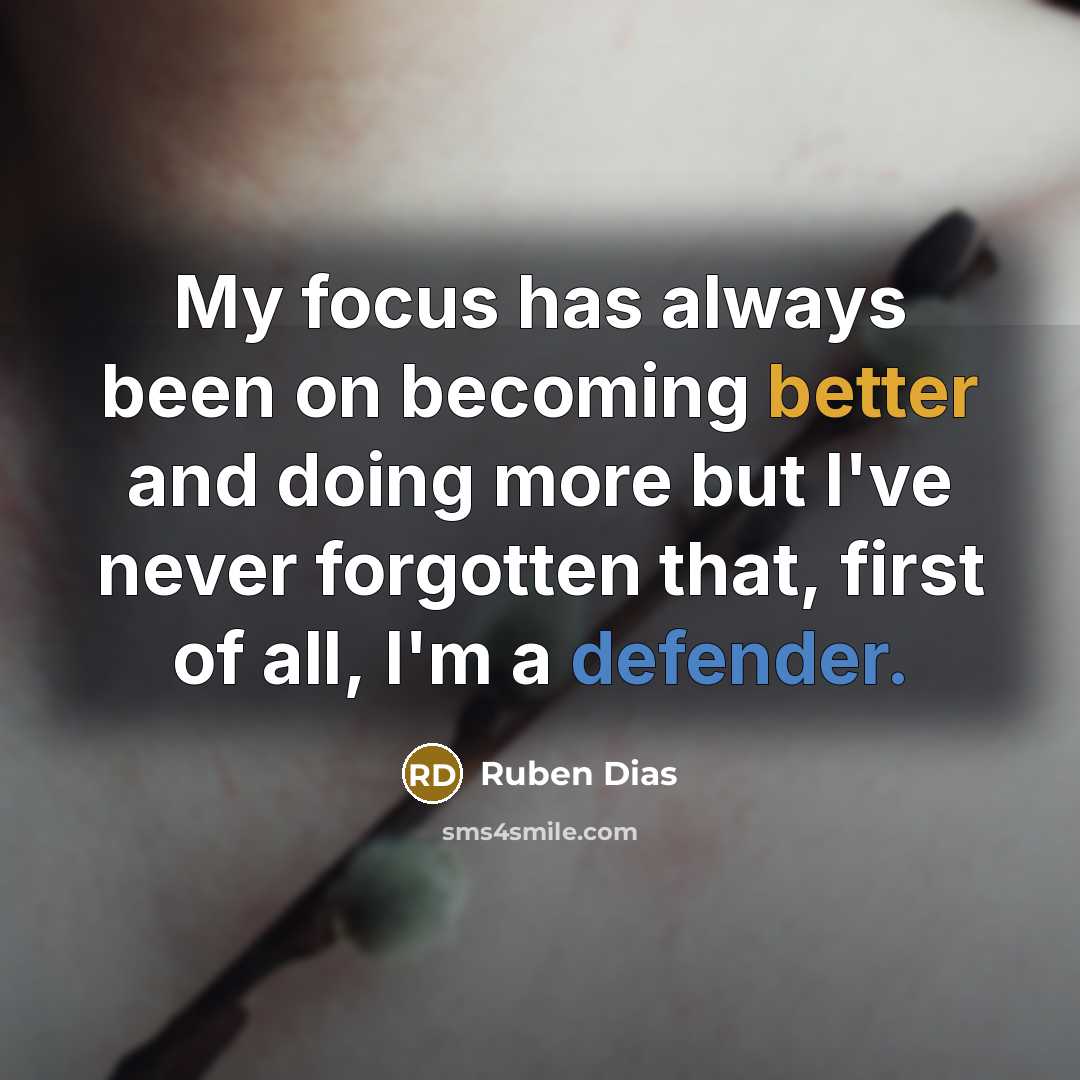 “My focus has always been on becoming better and doing more but I've never forgotten that, first of all, I'm a defender.” quote by Ruben Dias