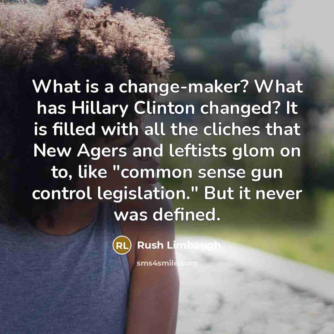 “What is a change-maker? What has Hillary Clinton changed? It is filled with all the cliches that New Agers and leftists glom on to, like "common sense gun control legislation." But it never was defined.” quote by Rush Limbaugh