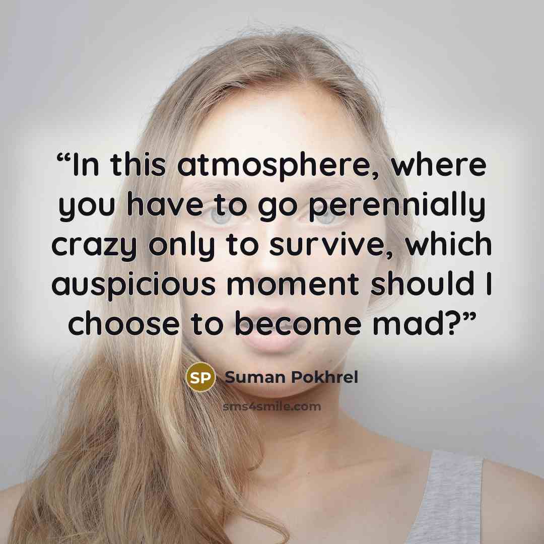 “In this atmosphere, where you have to go perennially crazy only to survive, which auspicious moment should I choose to become mad?” quote by Suman Pokhrel