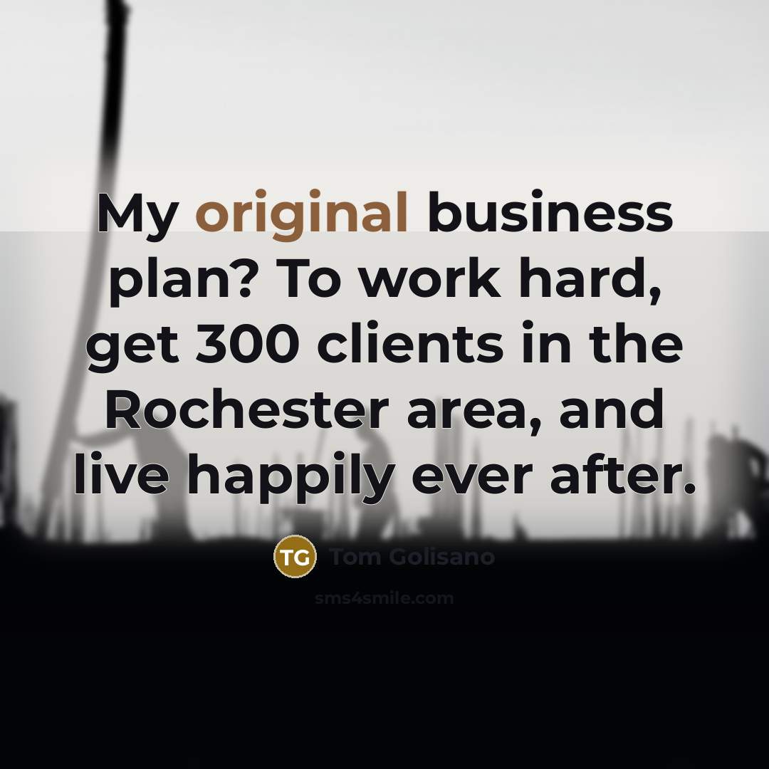 “My original business plan? To work hard, get 300 clients in the Rochester area, and live happily ever after.” quote by Tom Golisano