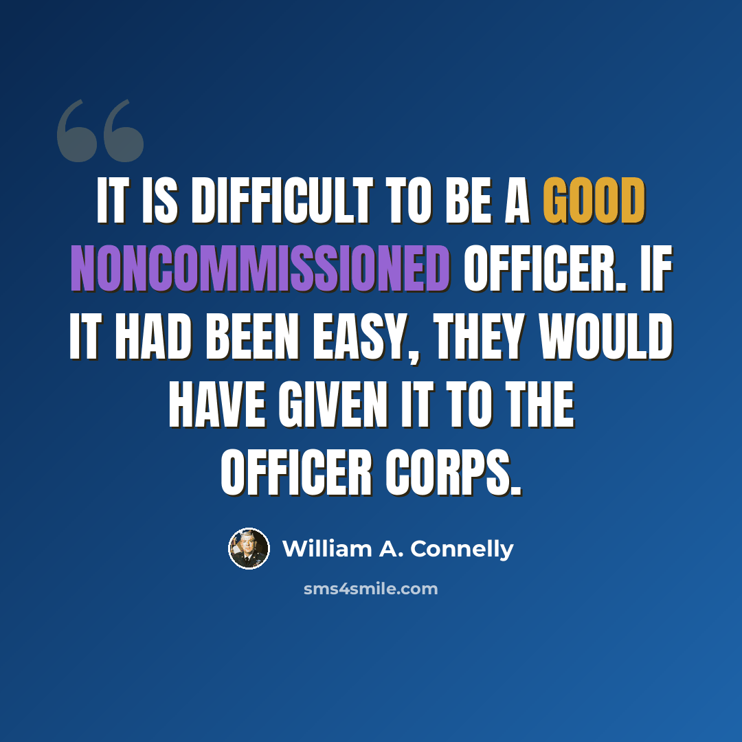 “It is difficult to be a good noncommissioned officer. If it had been easy, they would have given it to the officer corps.” quote by William A. Connelly