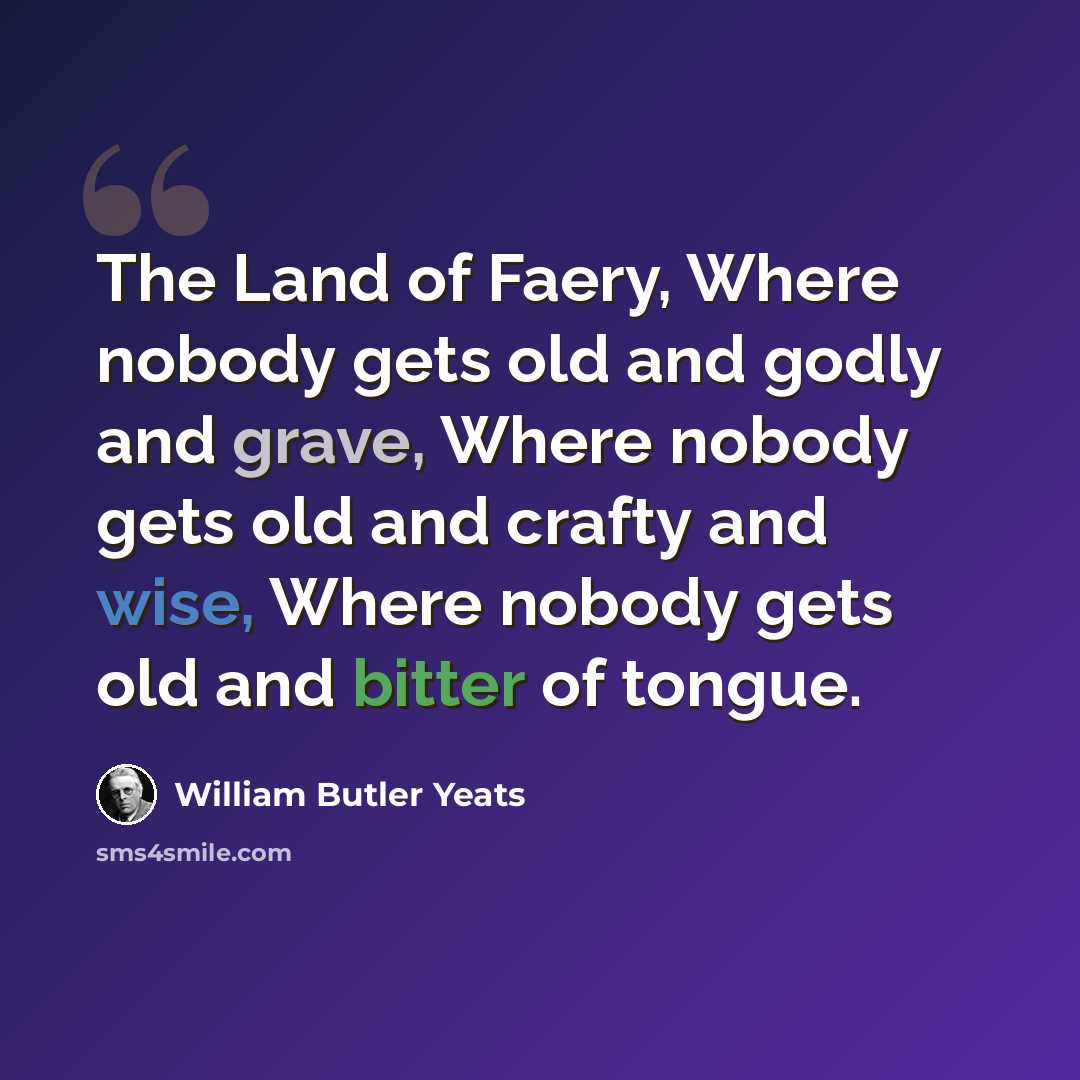 “The Land of Faery, Where nobody gets old and godly and grave, Where nobody gets old and crafty and wise, Where nobody gets old and bitter of tongue.” quote by William Butler Yeats