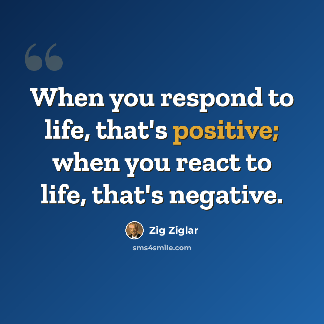 “When you respond to life, that's positive; when you react to life, that's negative.” quote by Zig Ziglar