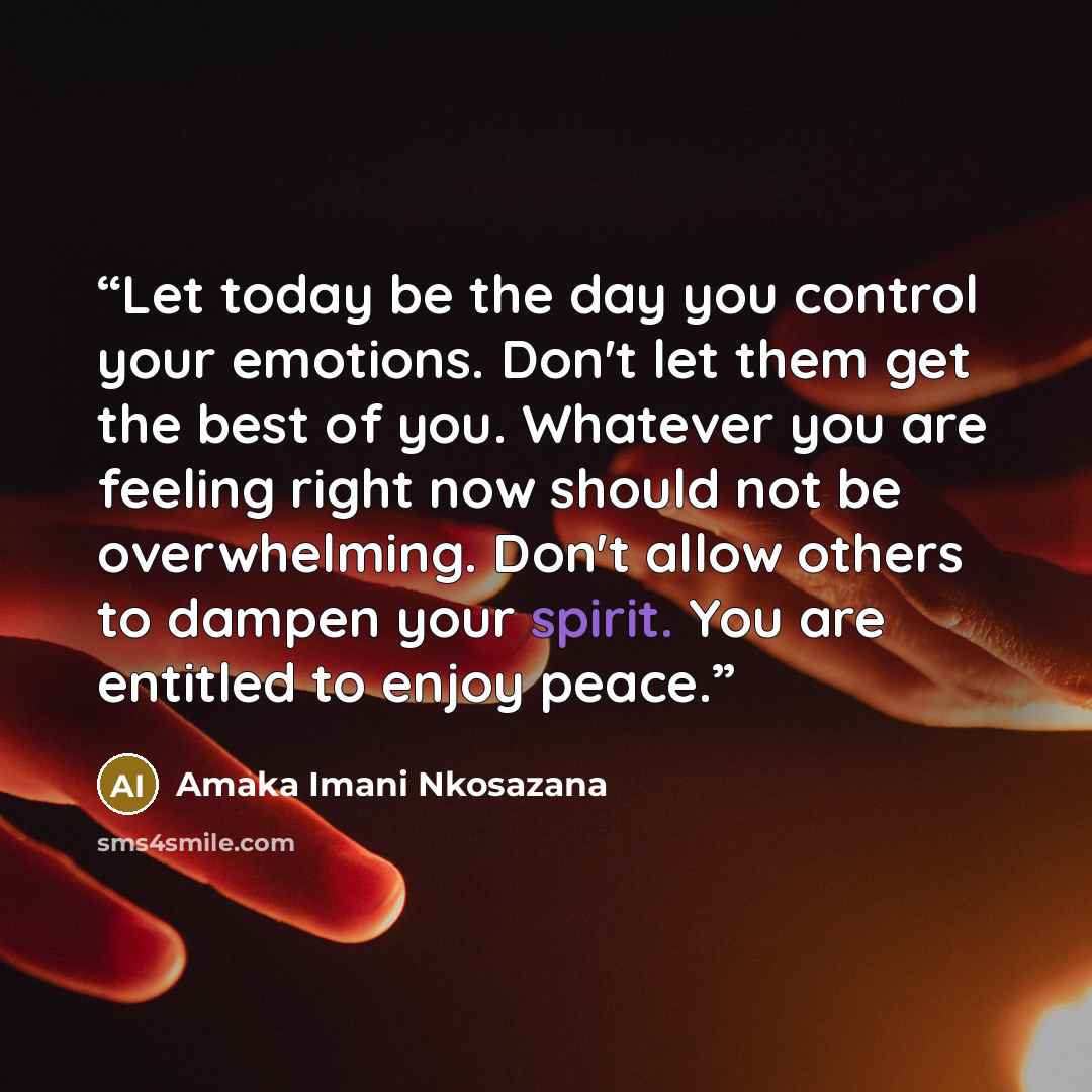 “Let today be the day you control your emotions. Don't let them get the best of you. Whatever you are feeling right now should not be overwhelming. Don't allow others to dampen your spirit. You are entitled to enjoy peace.” quote by Amaka Imani Nkosazana