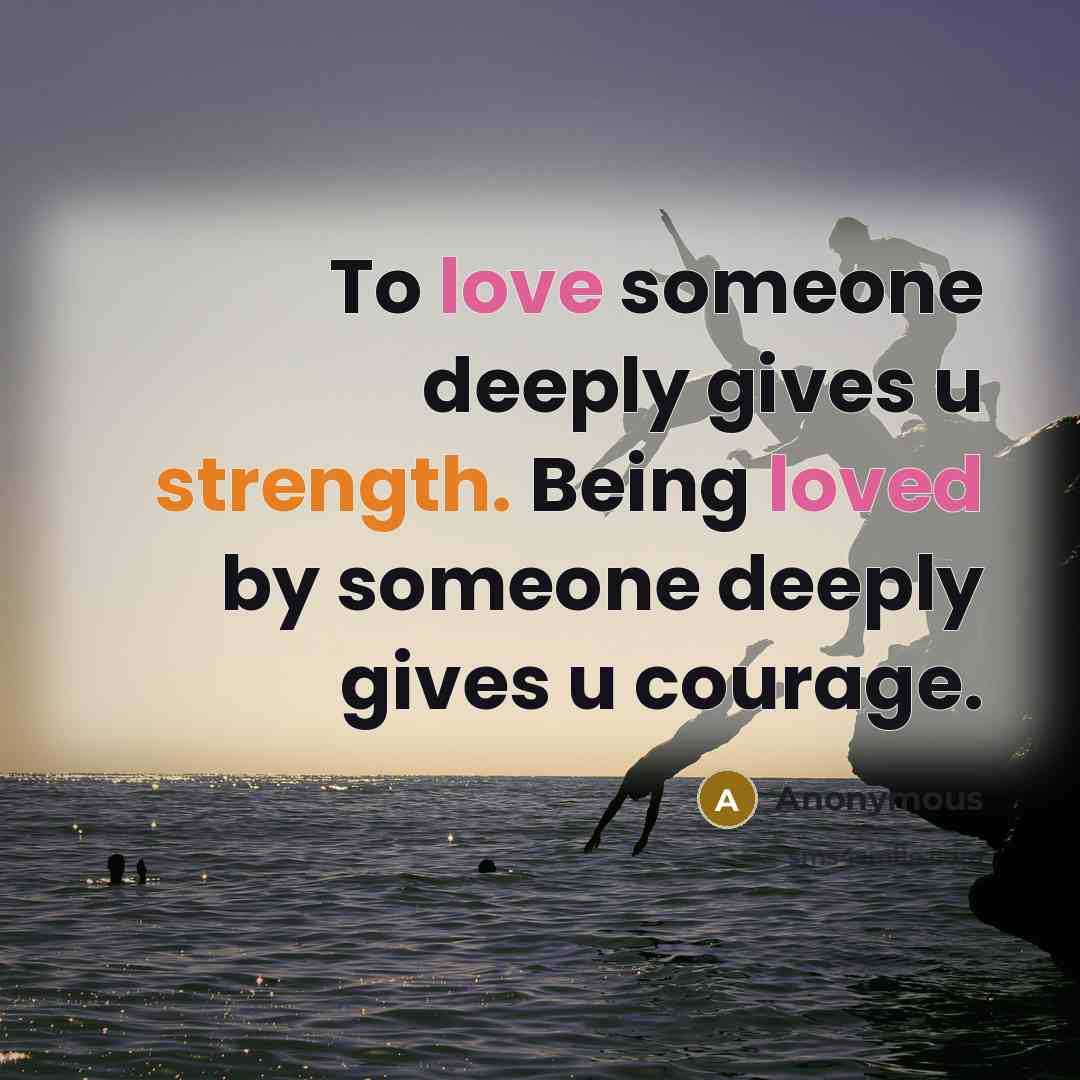 “To love someone deeply gives u strength. Being loved by someone deeply gives u courage.” quote by Anonymous