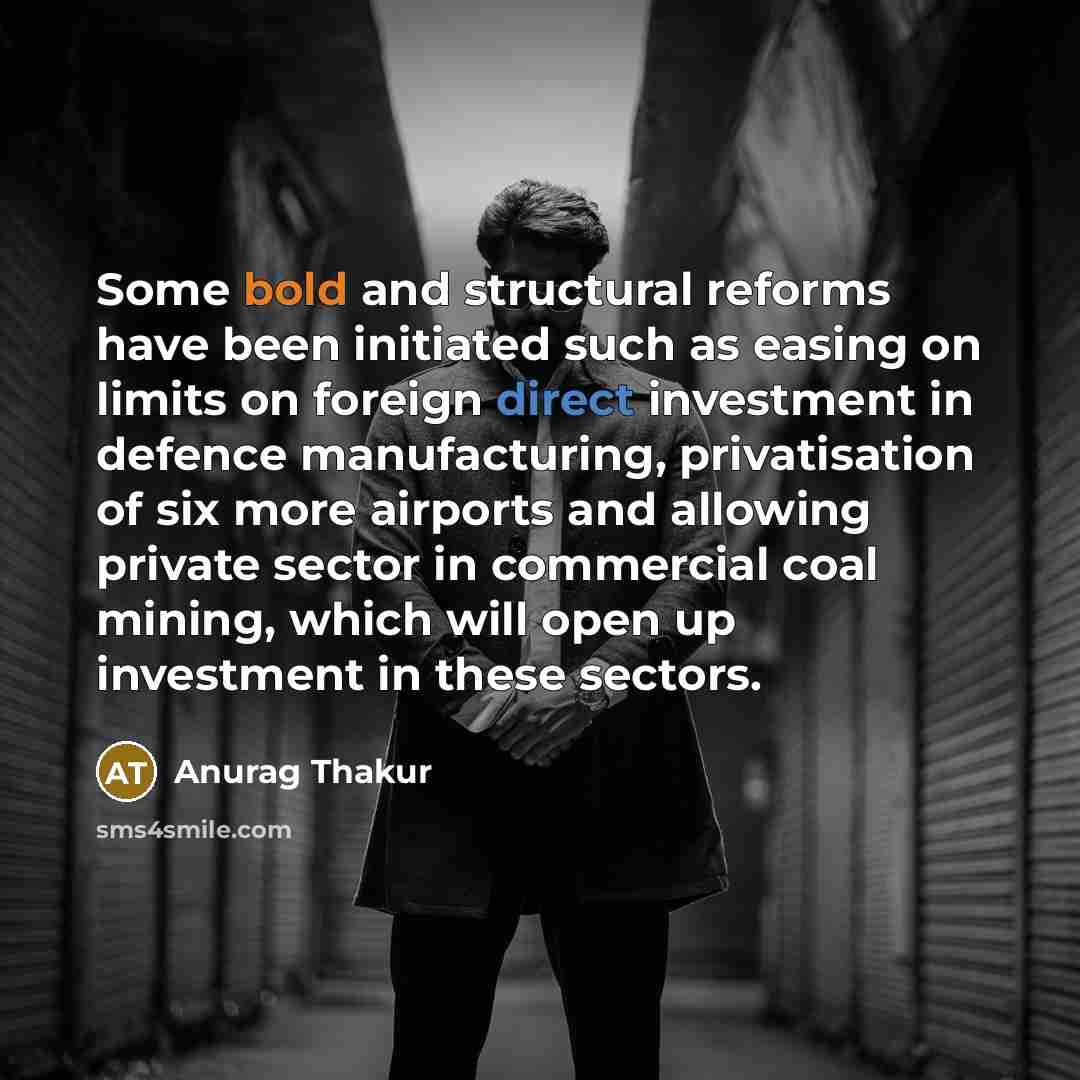 “Some bold and structural reforms have been initiated such as easing on limits on foreign direct investment in defence manufacturing, privatisation of six more airports and allowing private sector in commercial coal mining, which will open up investment in these sectors.” quote by Anurag Thakur