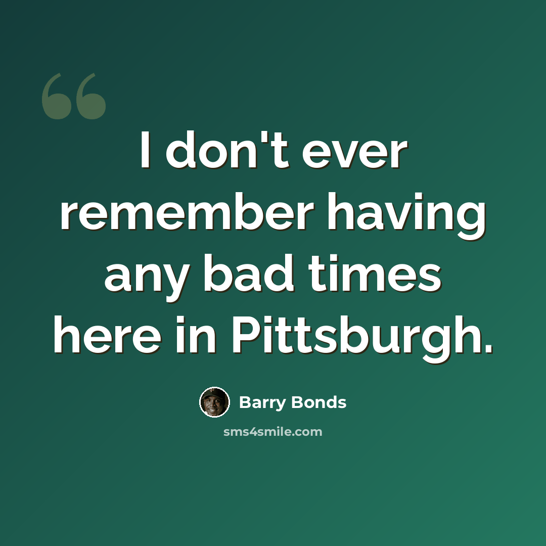 “I don't ever remember having any bad times here in Pittsburgh.” quote by Barry Bonds