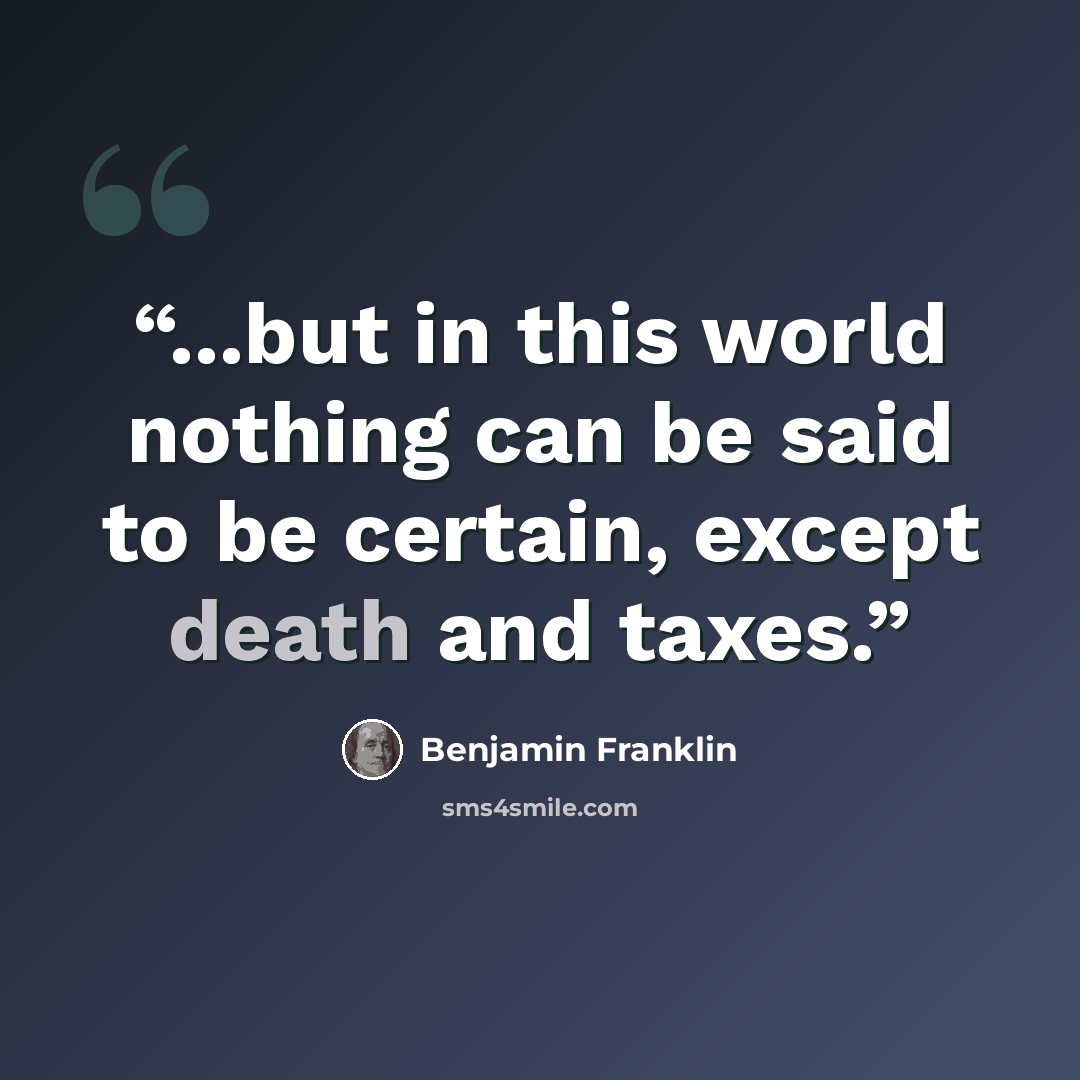 “...but in this world nothing can be said to be certain, except death and taxes.” quote by Benjamin Franklin