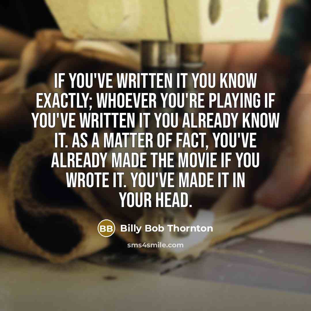 “If you've written it you know exactly; whoever you're playing if you've written it you already know it. As a matter of fact, you've already made the movie if you wrote it. You've made it in your head.” quote by Billy Bob Thornton