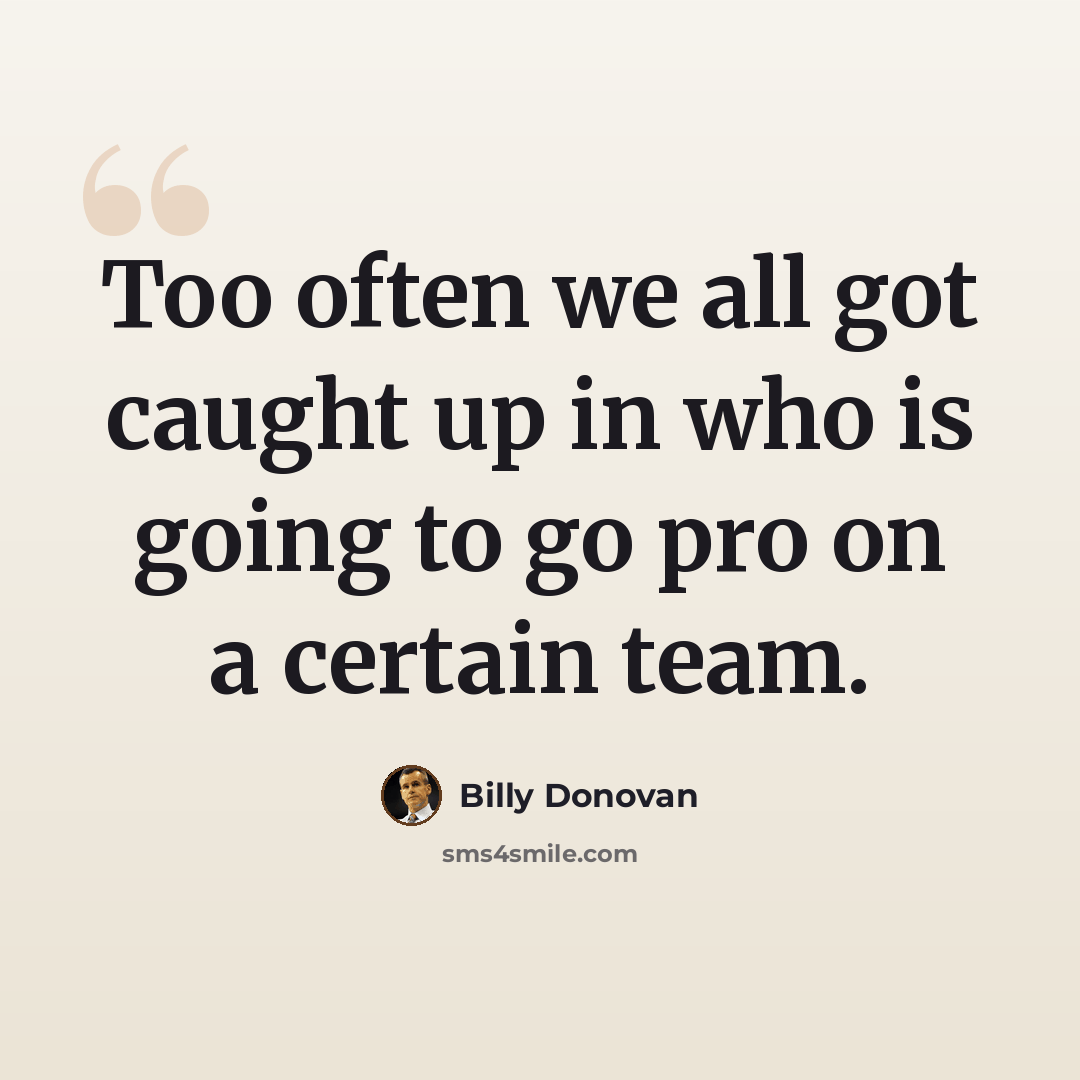 “Too often we all got caught up in who is going to go pro on a certain team.” quote by Billy Donovan