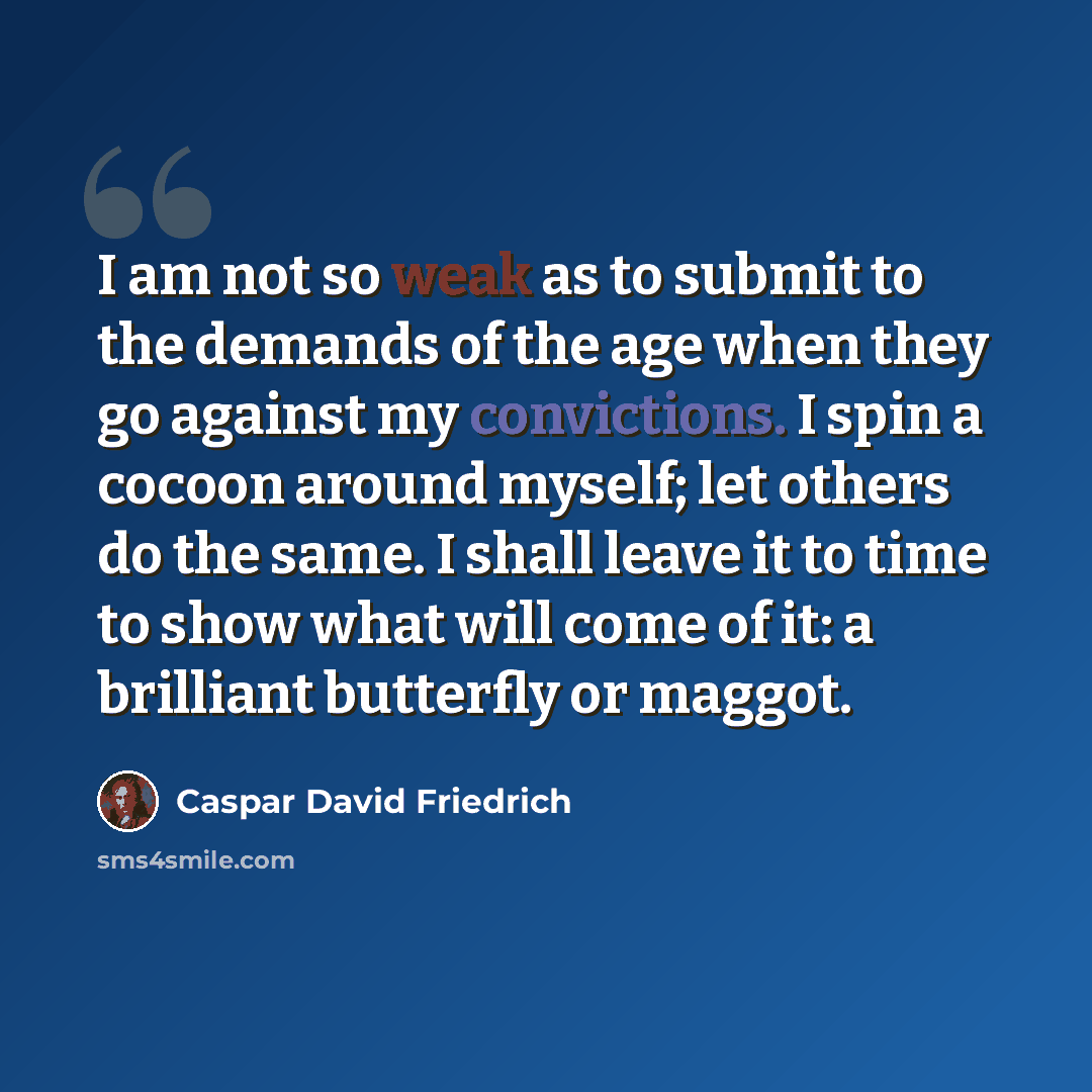“I am not so weak as to submit to the demands of the age when they go against my convictions. I spin a cocoon around myself; let others do the same. I shall leave it to time to show what will come of it: a brilliant butterfly or maggot.” quote by Caspar David Friedrich