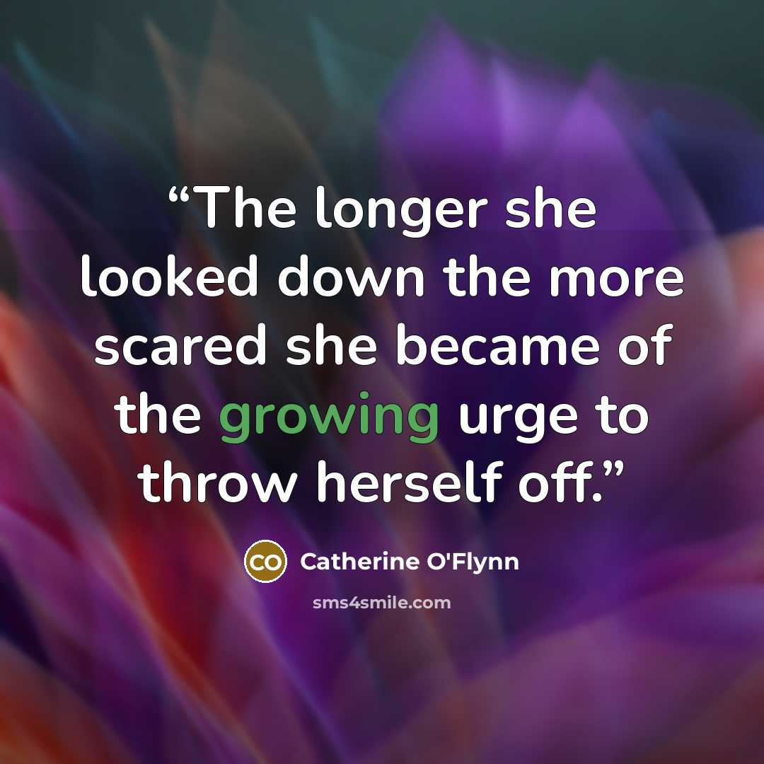 “The longer she looked down the more scared she became of the growing urge to throw herself off.” quote by Catherine O'Flynn