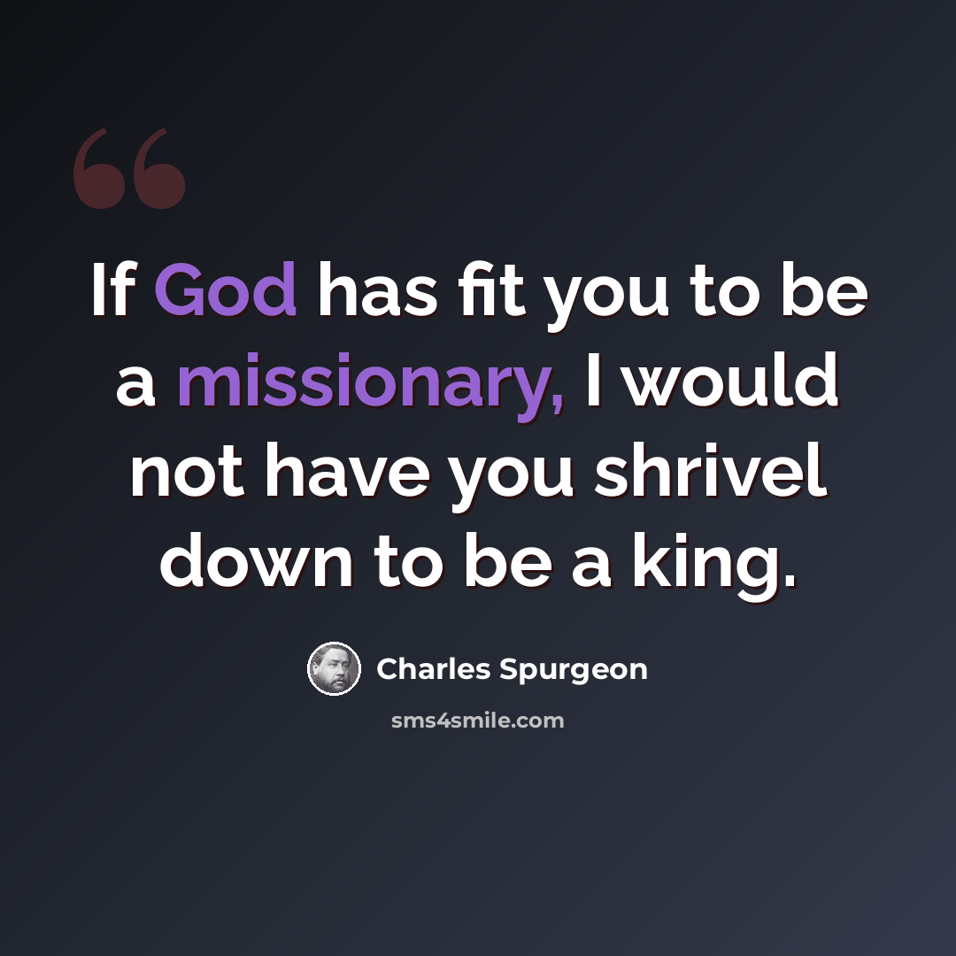 “If God has fit you to be a missionary, I would not have you shrivel down to be a king.” quote by Charles Spurgeon