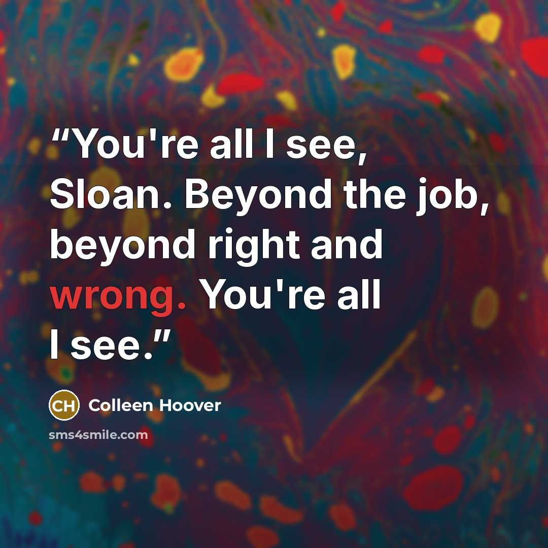 “You're all I see, Sloan. Beyond the job, beyond right and wrong. You're all I see.” quote by Colleen Hoover