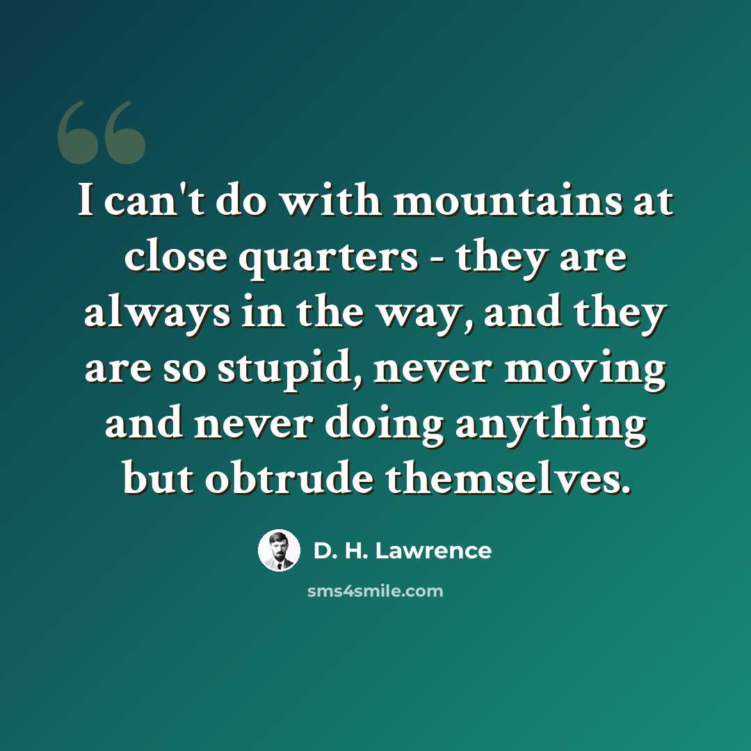 “I can't do with mountains at close quarters - they are always in the way, and they are so stupid, never moving and never doing anything but obtrude themselves.” quote by D. H. Lawrence