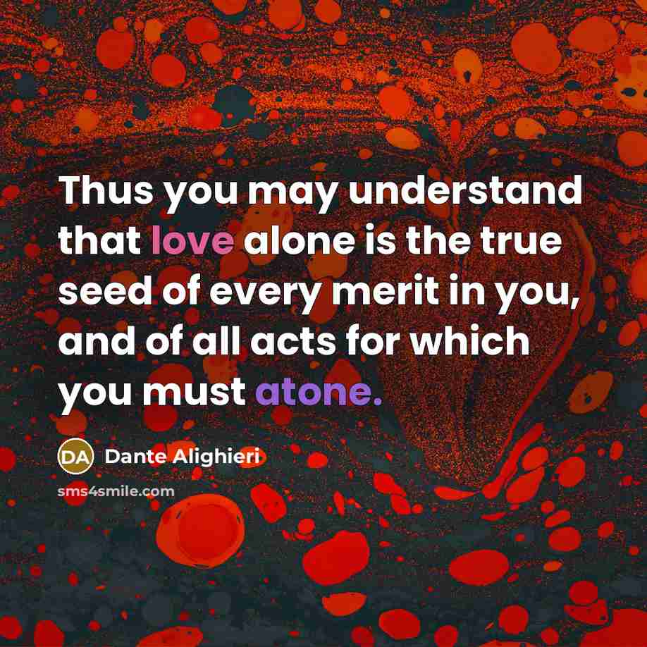 “Thus you may understand that love alone is the true seed of every merit in you, and of all acts for which you must atone.” quote by Dante Alighieri