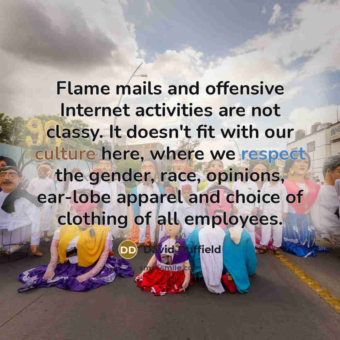 “Flame mails and offensive Internet activities are not classy. It doesn't fit with our culture here, where we respect the gender, race, opinions, ear-lobe apparel and choice of clothing of all employees.” quote by David Duffield