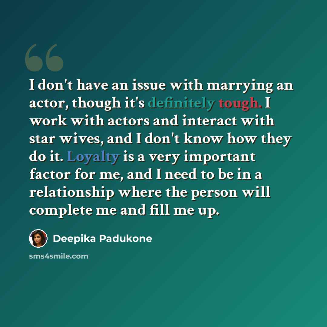 “I don't have an issue with marrying an actor, though it's definitely tough. I work with actors and interact with star wives, and I don't know how they do it. Loyalty is a very important factor for me, and I need to be in a relationship where the person will complete me and fill me up.” quote by Deepika Padukone