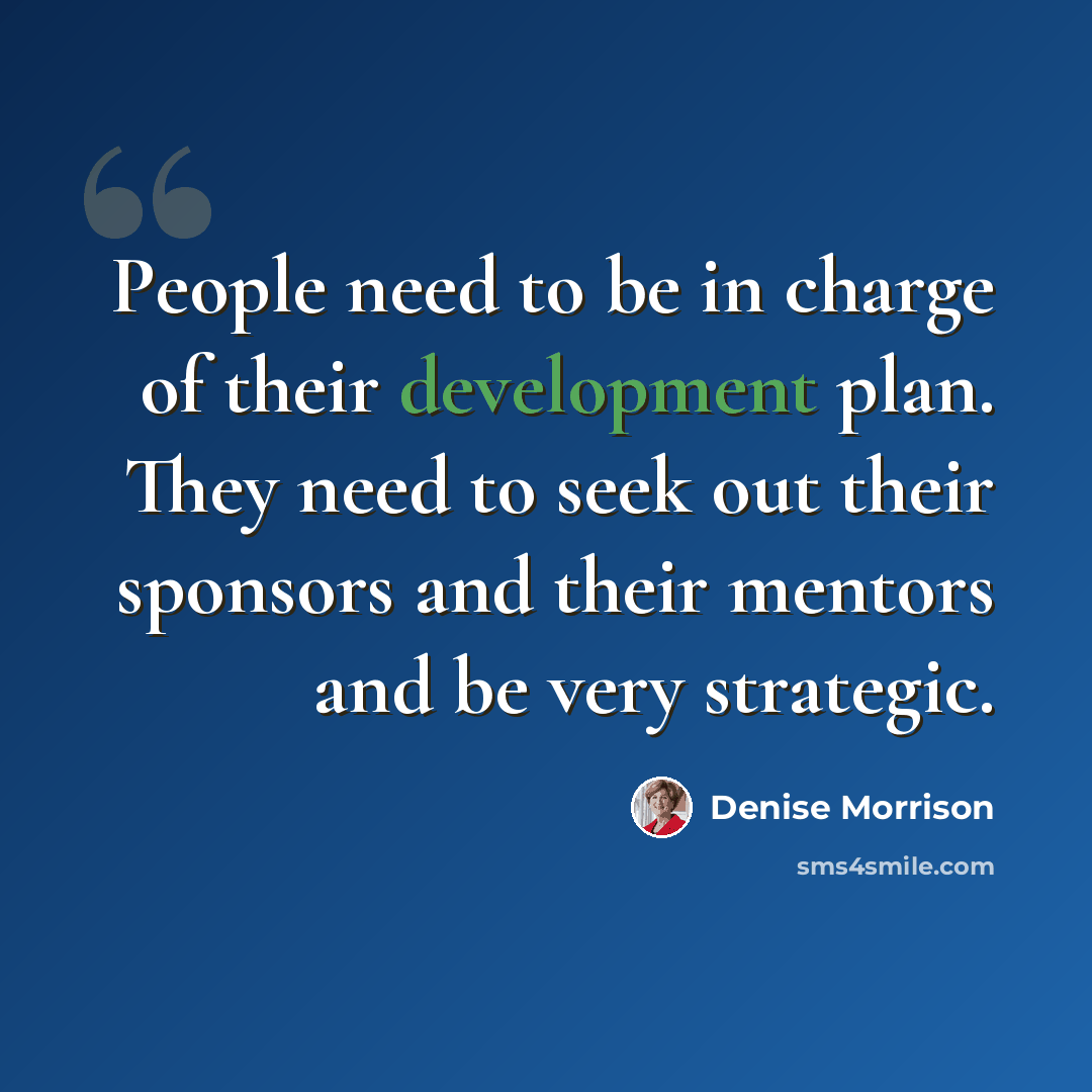 “People need to be in charge of their development plan. They need to seek out their sponsors and their mentors and be very strategic.” quote by Denise Morrison